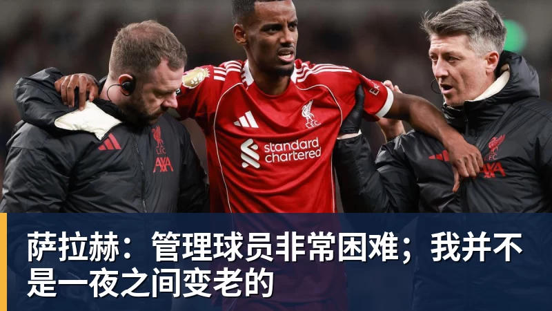 萨拉赫：管理球员非常困难；我并不是一夜之间变老的