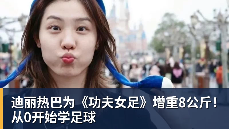 迪丽热巴为《功夫女足》增重8公斤!从0开始学足球
