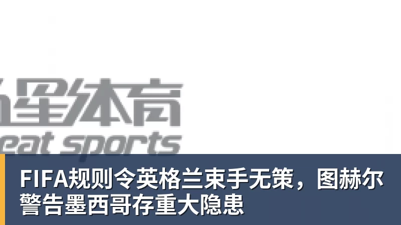 乐冠体育FIFA规则令英格兰束手无策,图赫尔警告墨西哥存重大隐患