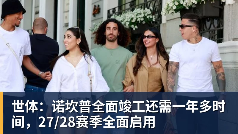 乐冠体育世体：诺坎普全面竣工还需一年多时间，27/28赛季全面启用