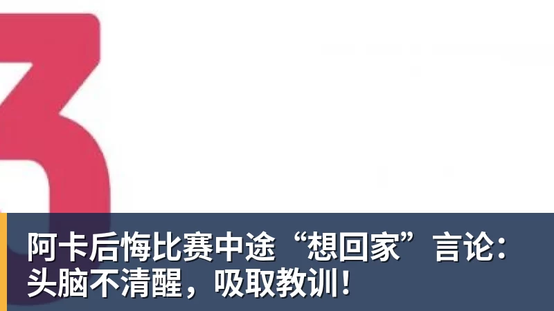 乐冠体育阿卡后悔比赛中途“想回家”言论:头脑不清醒,吸取教训!
