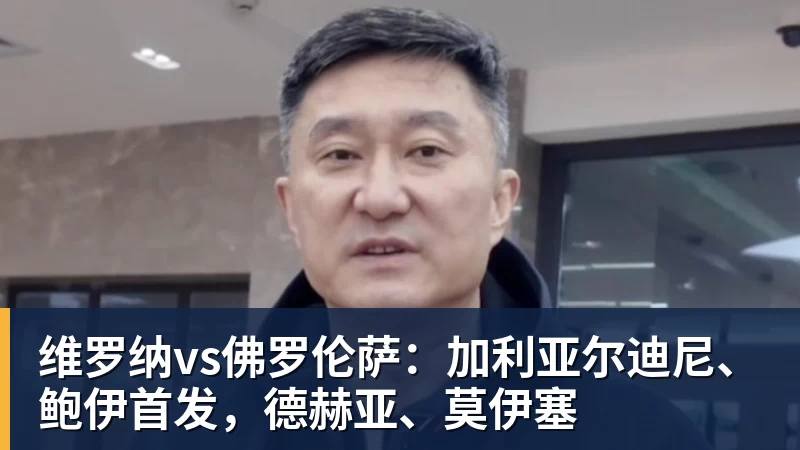 乐冠体育维罗纳vs佛罗伦萨:加利亚尔迪尼、鲍伊首发,德赫亚、莫伊塞