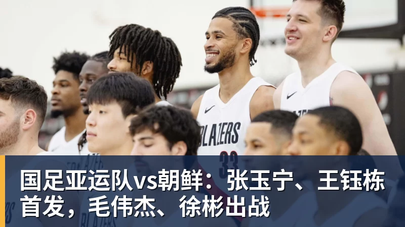 乐冠体育国足亚运队vs朝鲜：张玉宁、王钰栋首发，毛伟杰、徐彬出战