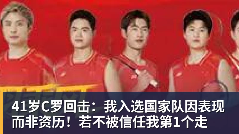 乐冠体育41岁C罗回击：我入选国家队因表现而非资历！若不被信任我第1个走