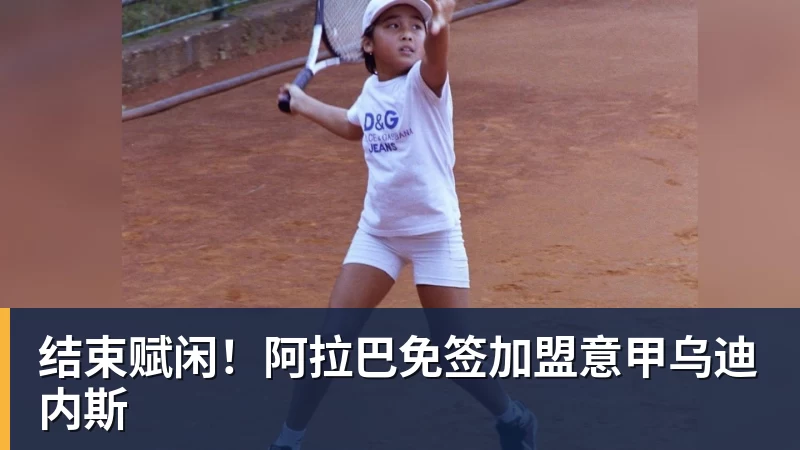 乐冠体育结束赋闲!阿拉巴免签加盟意甲乌迪内斯