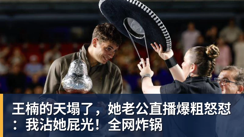 乐冠体育王楠的天塌了,她老公直播爆粗怒怼:我沾她屁光!全网炸锅