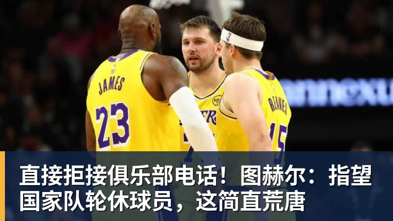 乐冠体育直接拒接俱乐部电话!图赫尔:指望国家队轮休球员,这简直荒唐