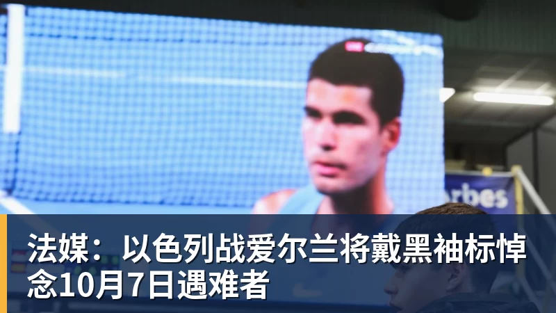 乐冠体育法媒：以色列战爱尔兰将戴黑袖标悼念10月7日遇难者