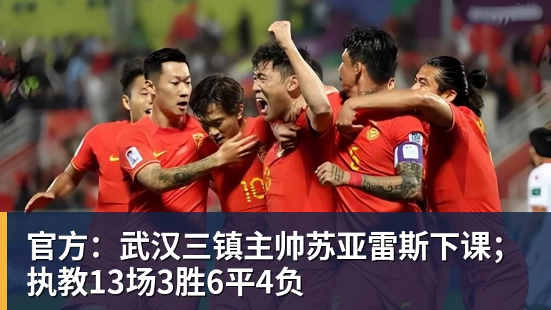 乐冠体育官方：武汉三镇主帅苏亚雷斯下课；执教13场3胜6平4负