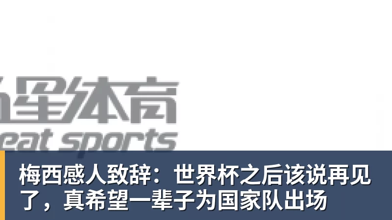 乐冠体育梅西感人致辞：世界杯之后该说再见了，真希望一辈子为国家队出场