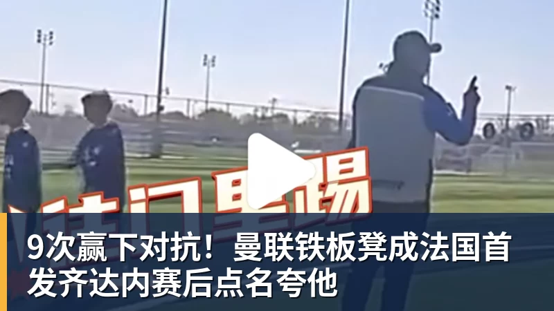 乐冠体育9次赢下对抗！曼联铁板凳成法国首发齐达内赛后点名夸他