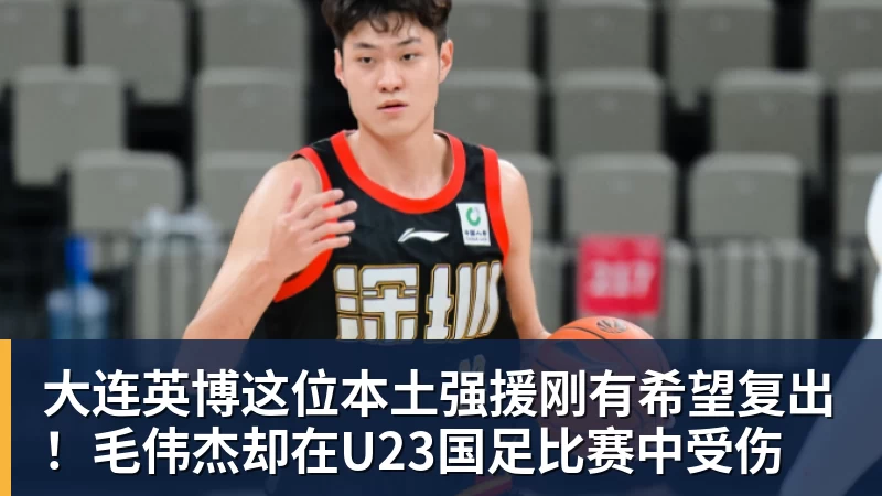 乐冠体育大连英博这位本土强援刚有希望复出！毛伟杰却在U23国足比赛中受伤