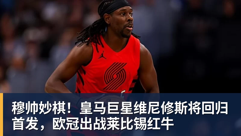 乐冠体育穆帅妙棋!皇马巨星维尼修斯将回归首发,欧冠出战莱比锡红牛