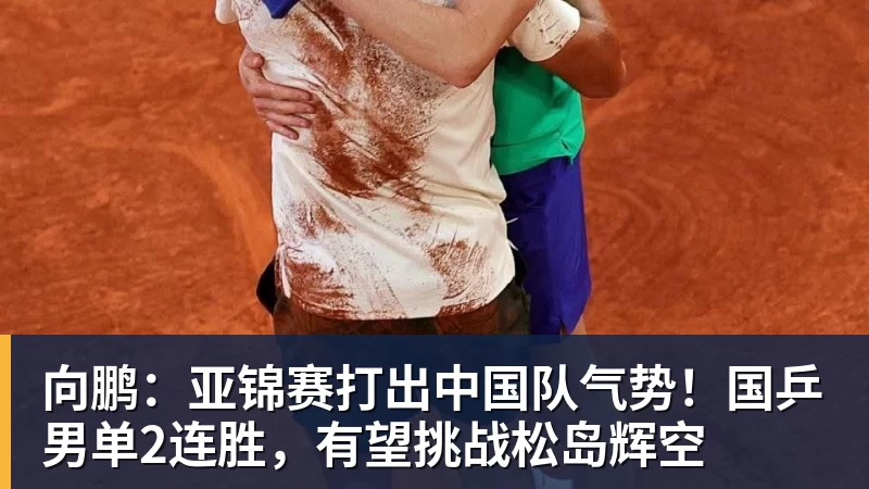 乐冠体育向鹏：亚锦赛打出中国队气势！国乒男单2连胜，有望挑战松岛辉空