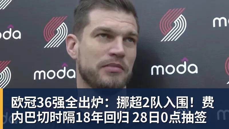 乐冠体育欧冠36强全出炉:挪超2队入围!费内巴切时隔18年回归 28日0点抽签