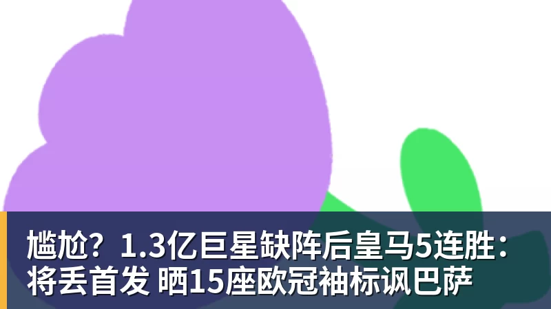 乐冠体育尴尬?1.3亿巨星缺阵后皇马5连胜:将丢首发 晒15座欧冠袖标讽巴萨